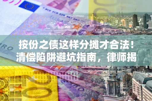 济南按份之债这样分摊才合法！清偿陷阱避坑指南，律师揭秘关键条款