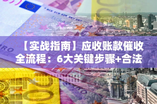 济南【实战指南】应收账款催收全流程：6大关键步骤+合法回款技巧