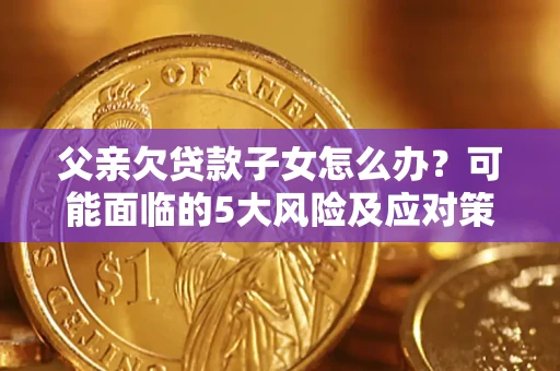 济南父亲欠贷款子女怎么办?可能面临的5大风险及应对策略 济南父亲欠贷款子女怎么办?可能面临的5大风险及应对策略