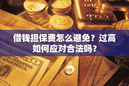济南借钱担保费怎么避免？过高如何应对合法吗？