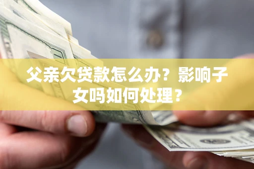 济南父亲欠贷款怎么办？影响子女吗如何处理？