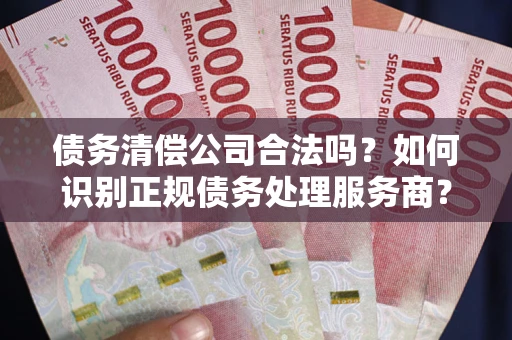 济南债务清偿公司合法吗？如何识别正规债务处理服务商？