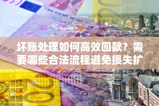 济南坏账处理如何高效回款？需要哪些合法流程避免损失扩大？