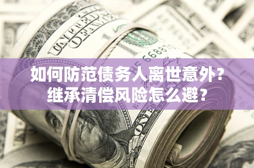 济南如何防范债务人离世意外？继承清偿风险怎么避？