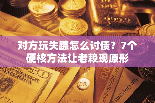 济南对方玩失踪怎么讨债？7个硬核方法让老赖现原形