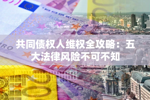 济南共同债权人维权全攻略：五大法律风险不可不知