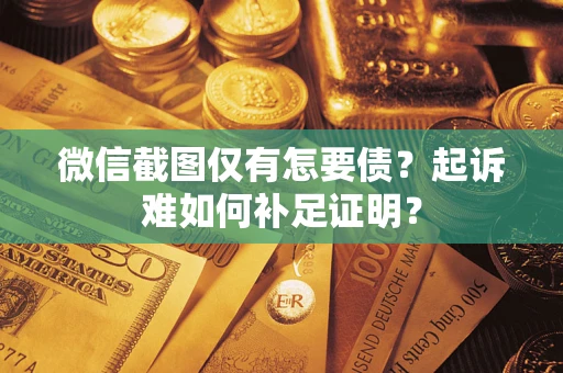 济南微信截图仅有怎要债？起诉难如何补足证明？