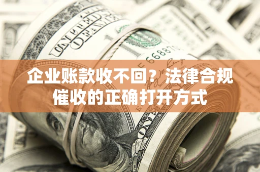 济南企业账款收不回？法律合规催收的正确打开方式