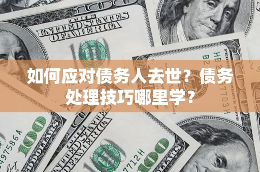济南如何应对债务人去世？债务处理技巧哪里学？
