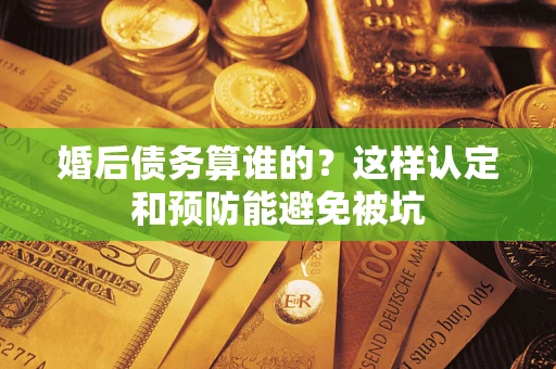 济南婚后债务算谁的？这样认定和预防能避免被坑