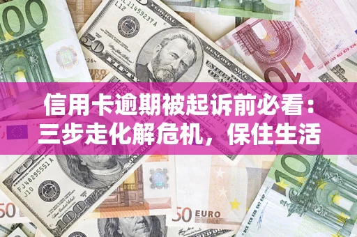 济南信用卡逾期被起诉前必看：三步走化解危机，保住生活尊严