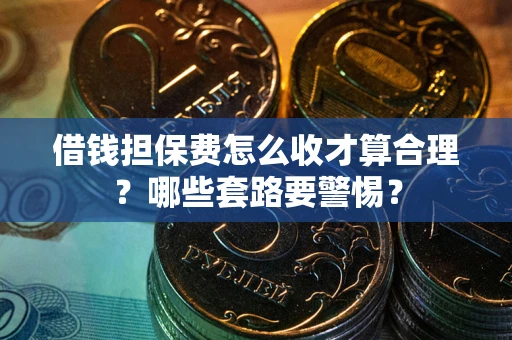 济南借钱担保费怎么收才算合理？哪些套路要警惕？