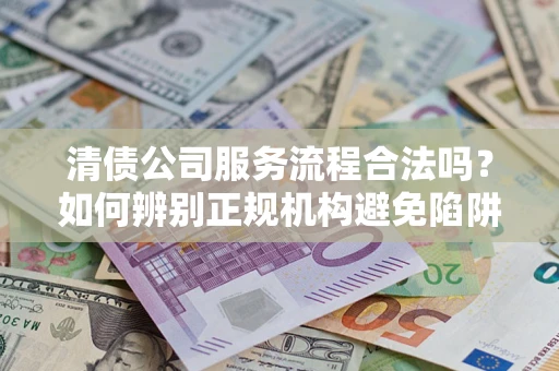济南清债公司服务流程合法吗？如何辨别正规机构避免陷阱？