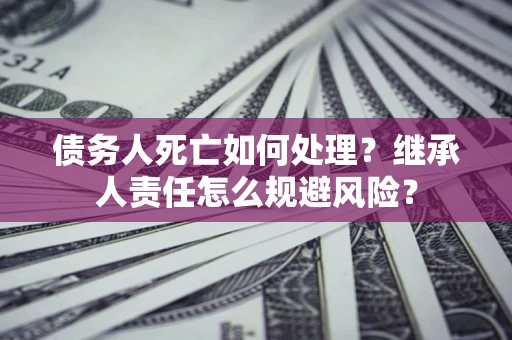 济南债务人死亡如何处理?继承人责任怎么规避风险? 济南债务人死亡如何处理?继承人责任怎么规避风险?
