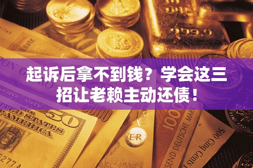 济南起诉后拿不到钱？学会这三招让老赖主动还债！