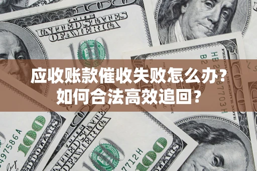 济南应收账款催收失败怎么办？如何合法高效追回？