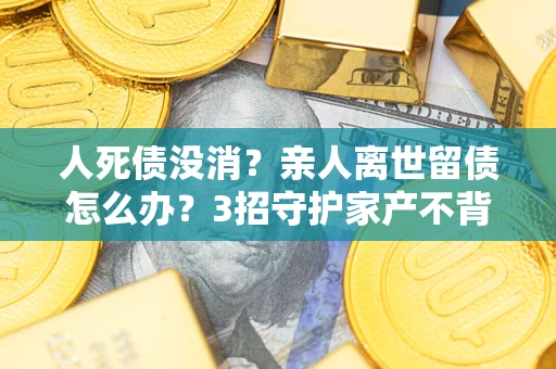 济南人死债没消？亲人离世留债怎么办？3招守护家产不背锅