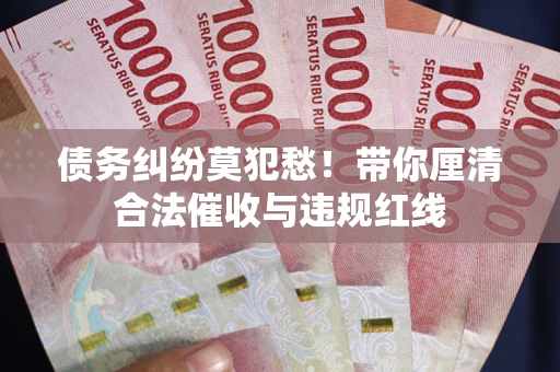 济南债务纠纷莫犯愁！带你厘清合法催收与违规红线