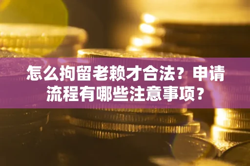 济南怎么拘留老赖才合法？申请流程有哪些注意事项？