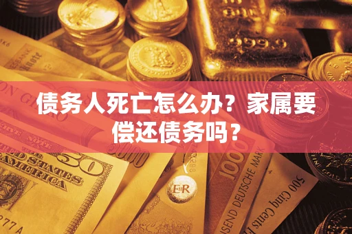 济南债务人死亡怎么办？家属要偿还债务吗？