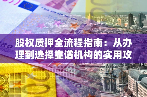 济南股权质押全流程指南：从办理到选择靠谱机构的实用攻略