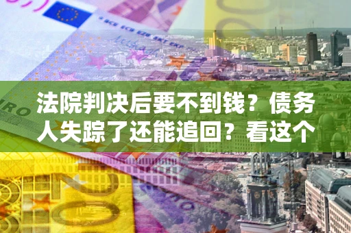 济南法院判决后要不到钱？债务人失踪了还能追回？看这个方法！