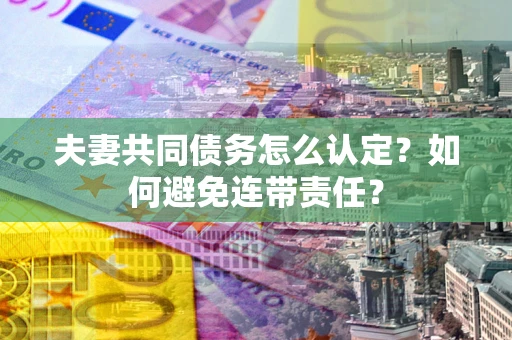 济南夫妻共同债务怎么认定？如何避免连带责任？