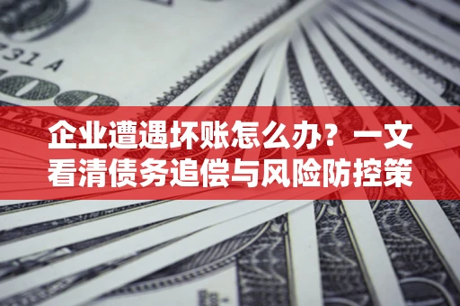 济南企业遭遇坏账怎么办？一文看清债务追偿与风险防控策略