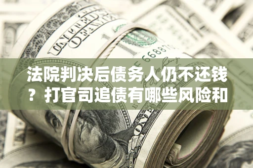 济南法院判决后债务人仍不还钱？打官司追债有哪些风险和技巧？
