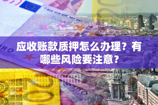 济南应收账款质押怎么办理？有哪些风险要注意？