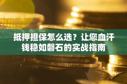 济南抵押担保怎么选？让您血汗钱稳如磐石的实战指南