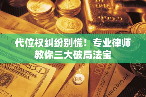 济南代位权纠纷别慌！专业律师教你三大破局法宝