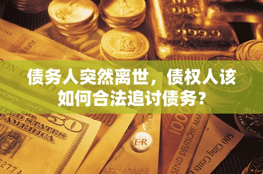 济南债务人突然离世，债权人该如何合法追讨债务？