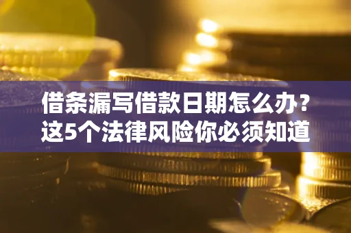 济南借条漏写借款日期怎么办？这5个法律风险你必须知道