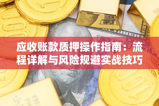 济南应收账款质押操作指南:流程详解与风险规避实战技巧 济南应收账款质押操作指南:流程详解与风险规避实战技巧