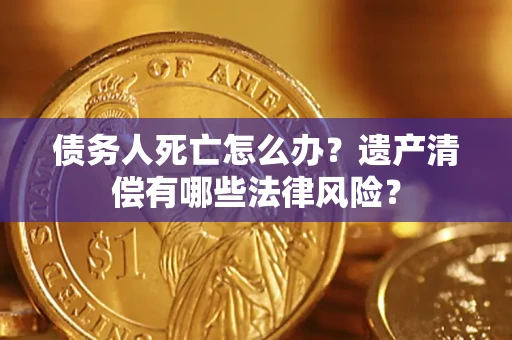 济南债务人死亡怎么办？遗产清偿有哪些法律风险？