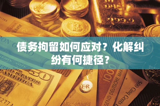 济南债务拘留如何应对？化解纠纷有何捷径？