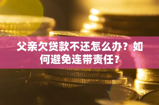 济南父亲欠贷款不还怎么办？如何避免连带责任？