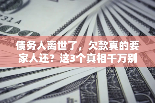 济南债务人离世了，欠款真的要家人还？这3个真相千万别弄错