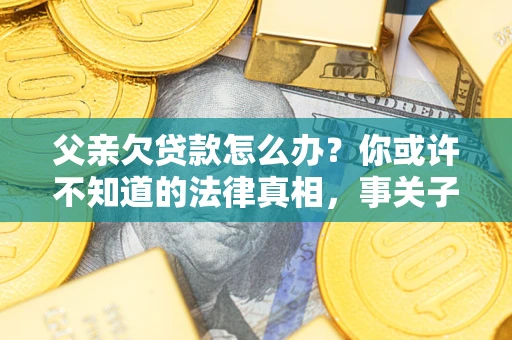 济南父亲欠贷款怎么办？你或许不知道的法律真相，事关子女未来