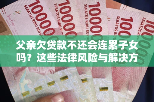 济南父亲欠贷款不还会连累子女吗？这些法律风险与解决方法要早知道！