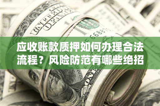 济南应收账款质押如何办理合法流程？风险防范有哪些绝招？