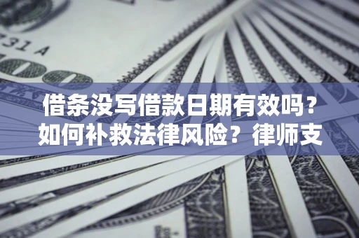 济南借条没写借款日期有效吗？如何补救法律风险？律师支招