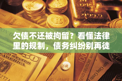 济南欠债不还被拘留？看懂法律里的规制，债务纠纷别再徒劳奔波