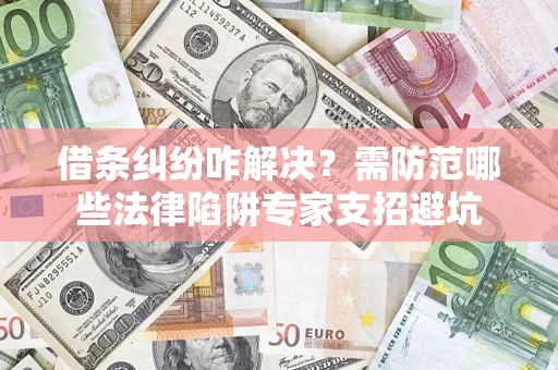 济南借条纠纷咋解决？需防范哪些法律陷阱专家支招避坑