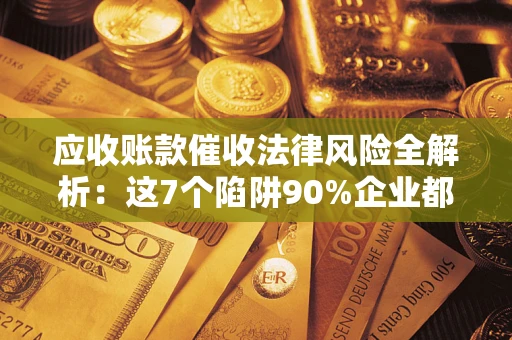 济南应收账款催收法律风险全解析：这7个陷阱90%企业都踩过（含合规应对指南）