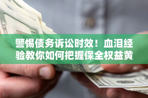 济南警惕债务诉讼时效！血泪经验教你如何把握保全权益黄金期