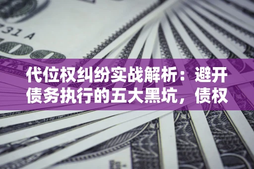 济南代位权纠纷实战解析：避开债务执行的五大黑坑，债权人必看指南