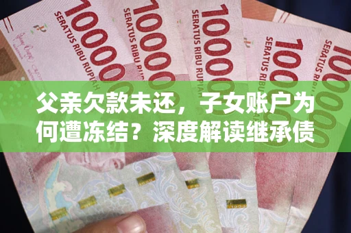 济南父亲欠款未还，子女账户为何遭冻结？深度解读继承债务迷局