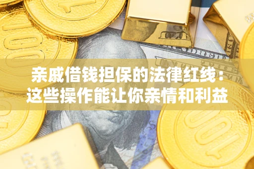 济南亲戚借钱担保的法律红线：这些操作能让你亲情和利益两不误